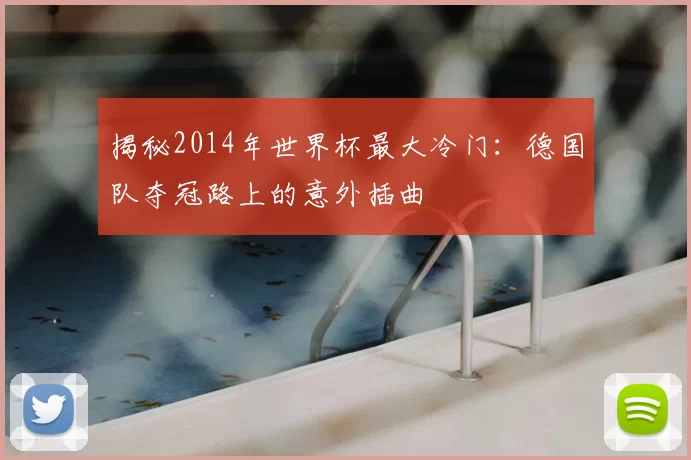 揭秘2014年世界杯最大冷门：德国队夺冠路上的意外插曲