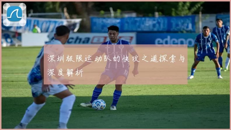 深圳极限运动队的快攻之道探索与深度解析