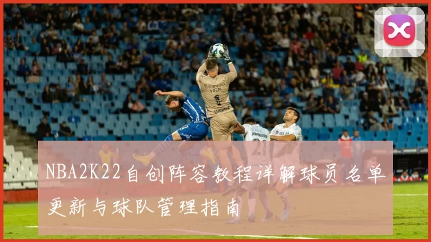 NBA2K22自创阵容教程详解球员名单更新与球队管理指南