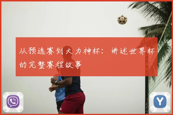 从预选赛到大力神杯：讲述世界杯的完整赛程故事