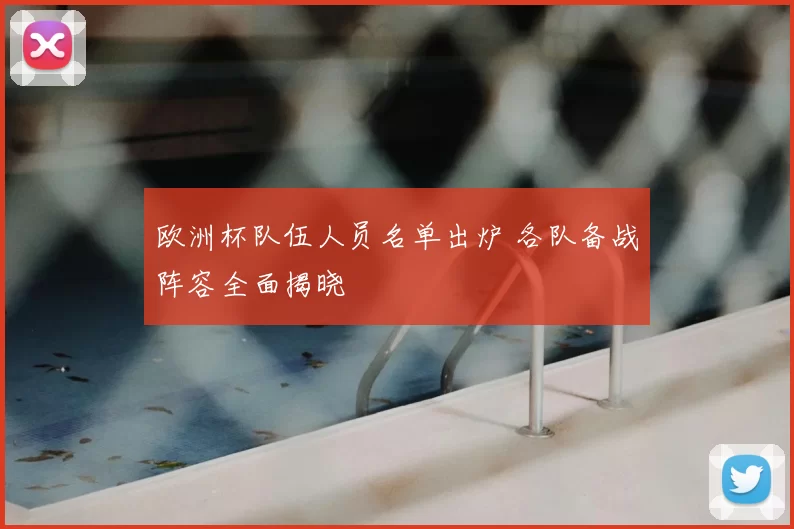 欧洲杯队伍人员名单出炉 各队备战阵容全面揭晓