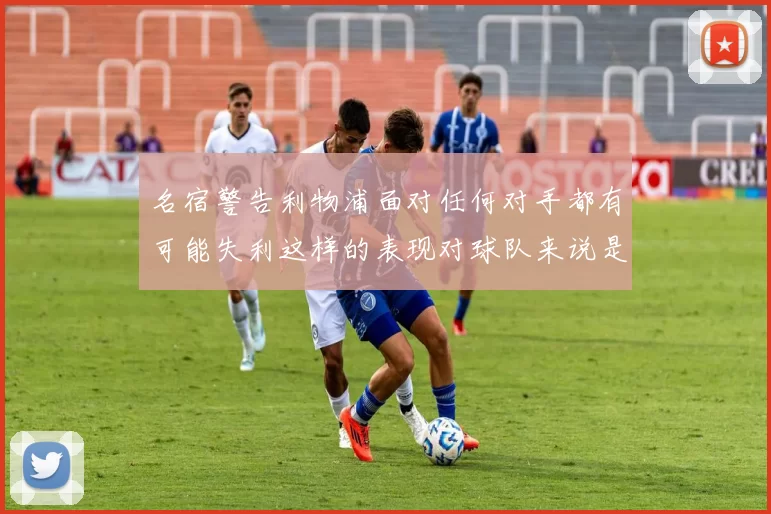 名宿警告利物浦面对任何对手都有可能失利这样的表现对球队来说是绝对不可接受的