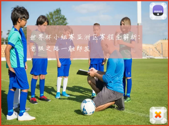 世界杯小组赛亚洲区赛程全解析:晋级之路一触即发