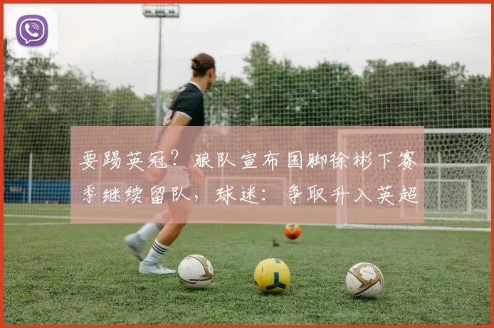 要踢英冠?狼队宣布国脚徐彬下赛季继续留队,球迷:争取升入英超