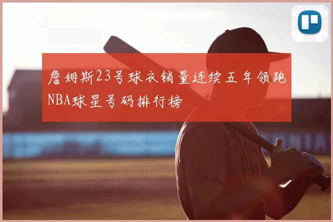 詹姆斯23号球衣销量连续五年领跑NBA球星号码排行榜