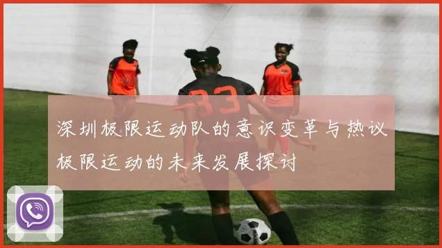 深圳极限运动队的意识变革与热议极限运动的未来发展探讨