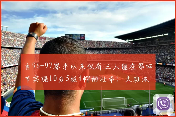 自96-97赛季以来仅有三人能在第四节实现10分5板4帽的壮举:文班浓眉伍德