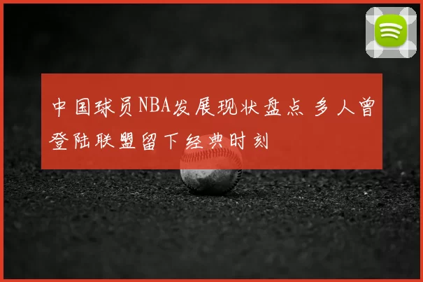 中国球员NBA发展现状盘点 多人曾登陆联盟留下经典时刻