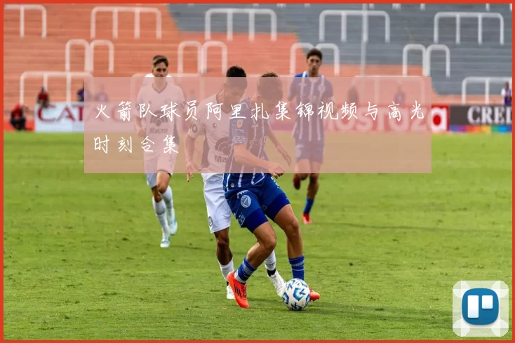 火箭队球员阿里扎集锦视频与高光时刻合集