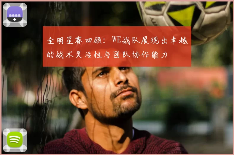 全明星赛回顾:WE战队展现出卓越的战术灵活性与团队协作能力