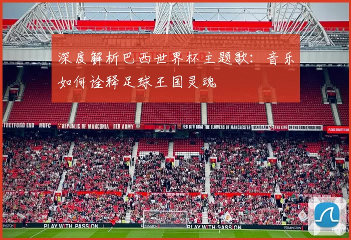 深度解析巴西世界杯主题歌：音乐如何诠释足球王国灵魂