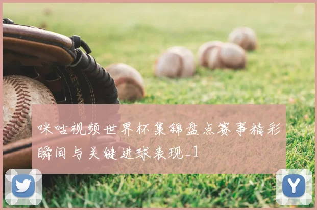 咪咕视频世界杯集锦盘点赛事精彩瞬间与关键进球表现_1