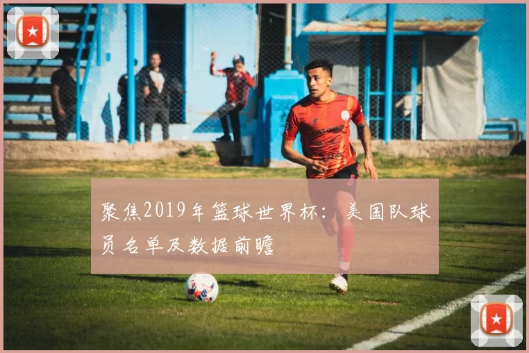 聚焦2019年篮球世界杯:美国队球员名单及数据前瞻