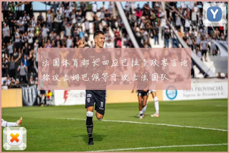 法国体育部长回应巴拉圭政客言论称攻击姆巴佩等于攻击法国队