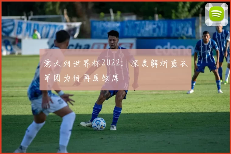 意大利世界杯2022：深度解析蓝衣军团为何再度缺席
