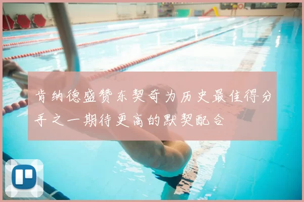 肯纳德盛赞东契奇为历史最佳得分手之一期待更高的默契配合
