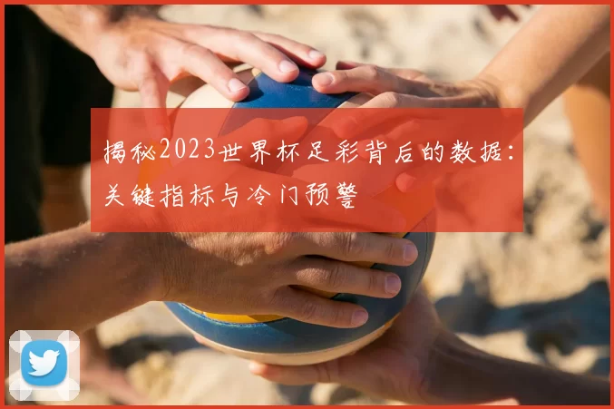 揭秘2023世界杯足彩背后的数据:关键指标与冷门预警