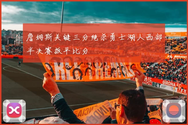 詹姆斯关键三分绝杀勇士湖人西部半决赛扳平比分