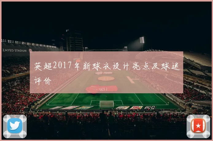 英超2017年新球衣设计亮点及球迷评价