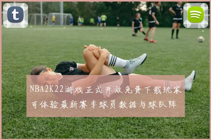 NBA2K22游戏正式开放免费下载玩家可体验最新赛季球员数据与球队阵容