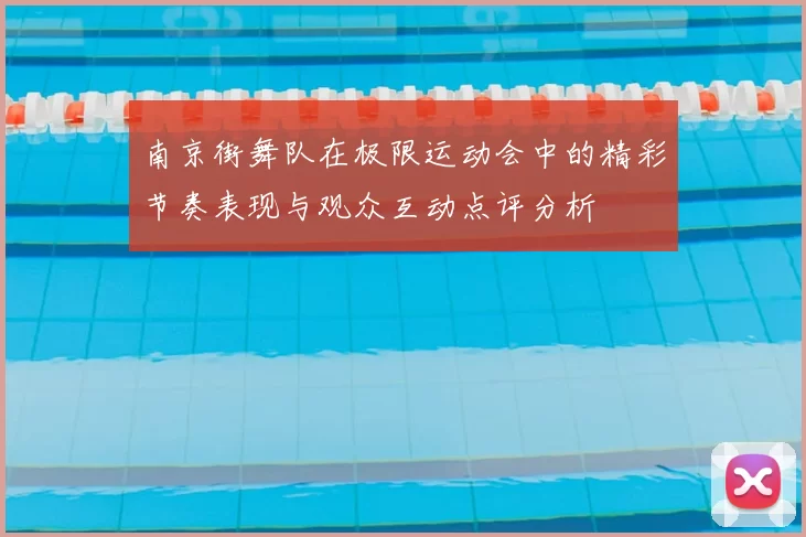 南京街舞队在极限运动会中的精彩节奏表现与观众互动点评分析