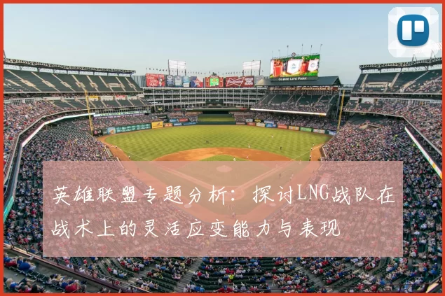 英雄联盟专题分析:探讨LNG战队在战术上的灵活应变能力与表现