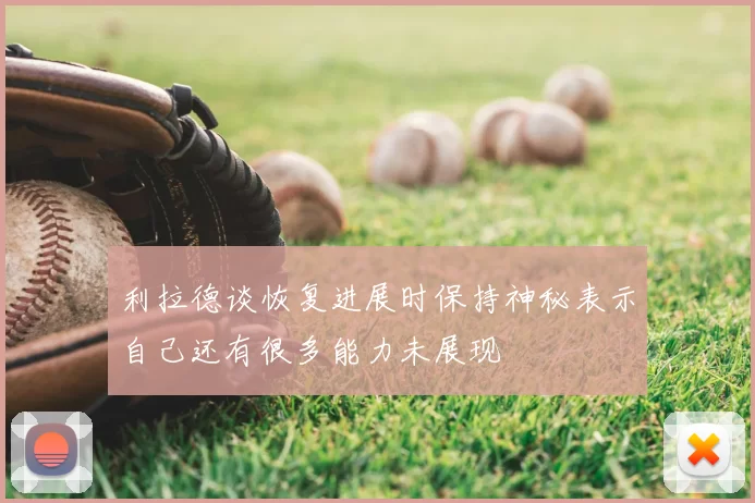 利拉德谈恢复进展时保持神秘表示自己还有很多能力未展现