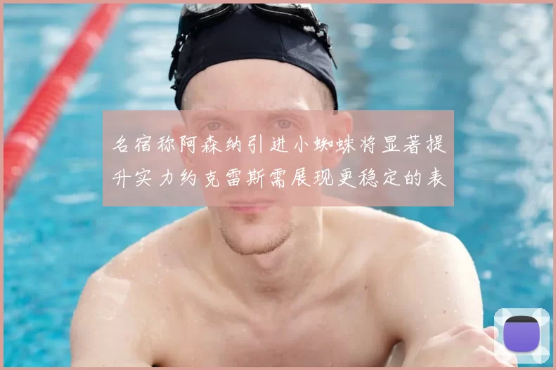 名宿称阿森纳引进小蜘蛛将显著提升实力约克雷斯需展现更稳定的表现