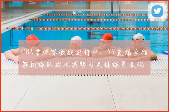 CBA常规赛激战进行中，YY直播全程解析球队战术调整与关键球员表现