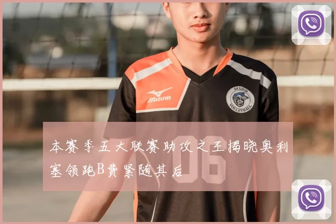 本赛季五大联赛助攻之王揭晓奥利塞领跑B费紧随其后