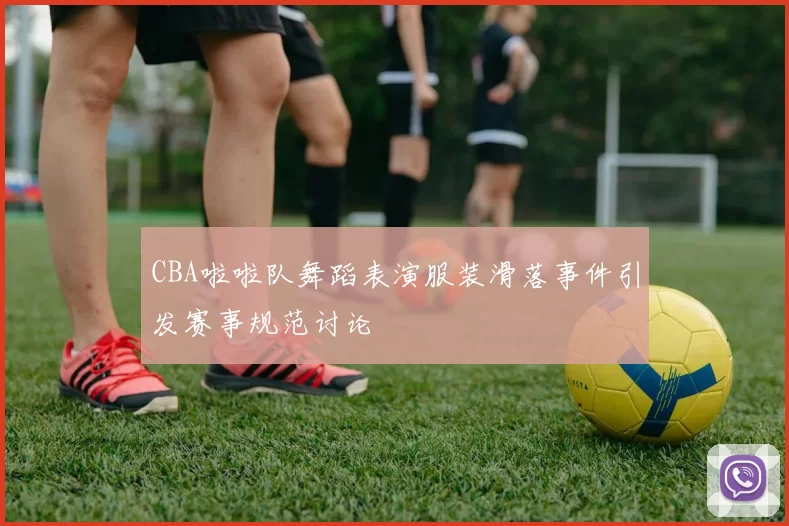 CBA啦啦队舞蹈表演服装滑落事件引发赛事规范讨论