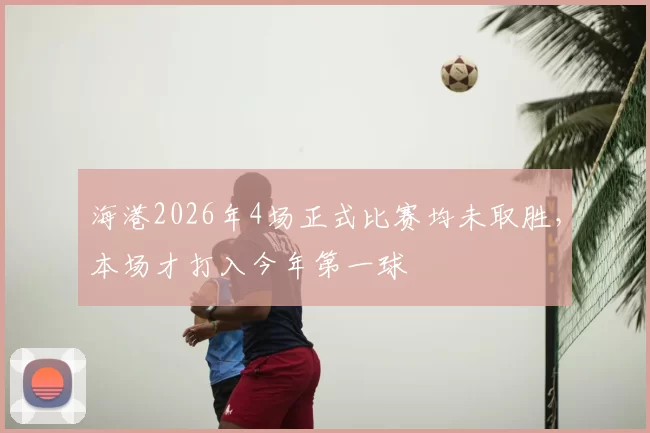 海港2026年4场正式比赛均未取胜，本场才打入今年第一球