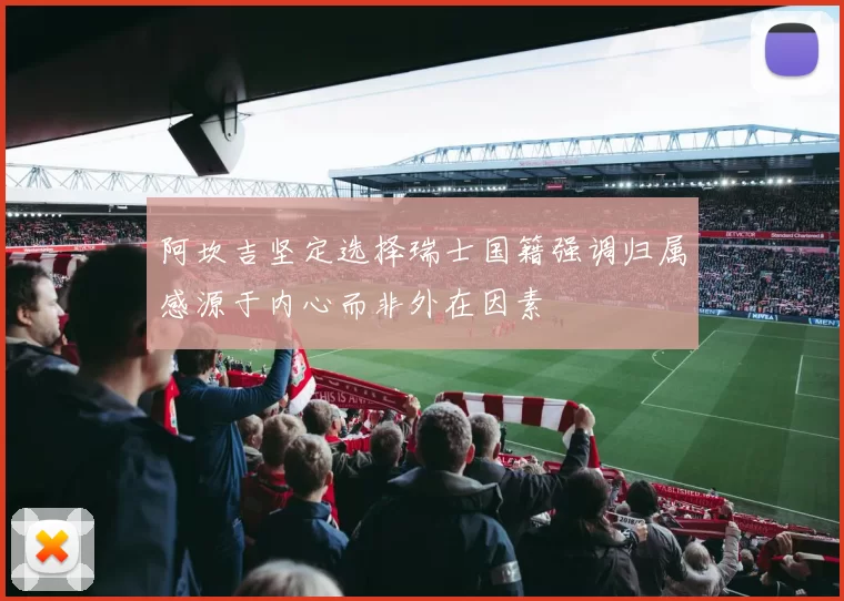 阿坎吉坚定选择瑞士国籍强调归属感源于内心而非外在因素