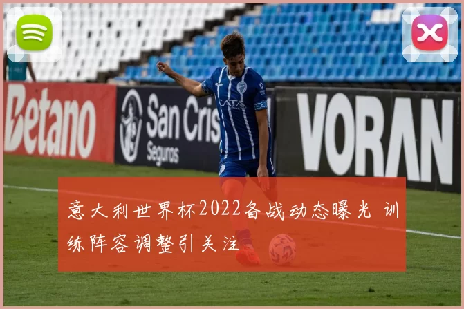 意大利世界杯2022备战动态曝光 训练阵容调整引关注