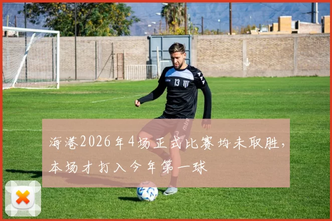 海港2026年4场正式比赛均未取胜，本场才打入今年第一球