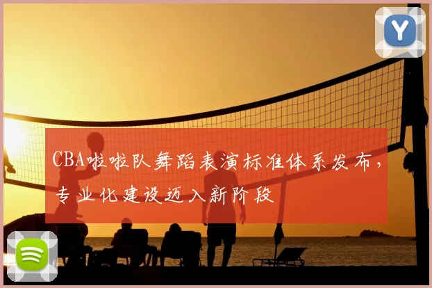 CBA啦啦队舞蹈表演标准体系发布,专业化建设迈入新阶段