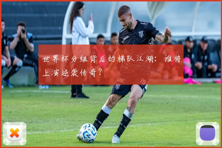 世界杯分组背后的梯队江湖:谁将上演逆袭传奇?