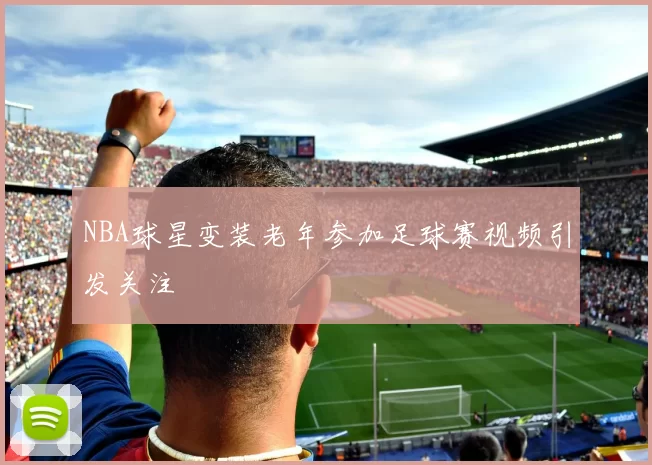 NBA球星变装老年参加足球赛视频引发关注