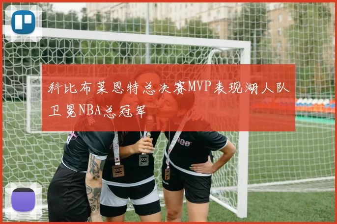 科比布莱恩特总决赛MVP表现湖人队卫冕NBA总冠军