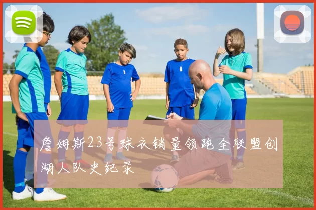 詹姆斯23号球衣销量领跑全联盟创湖人队史纪录