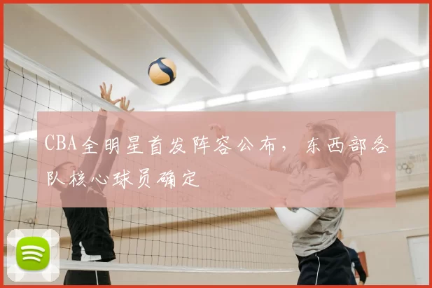 CBA全明星首发阵容公布,东西部各队核心球员确定