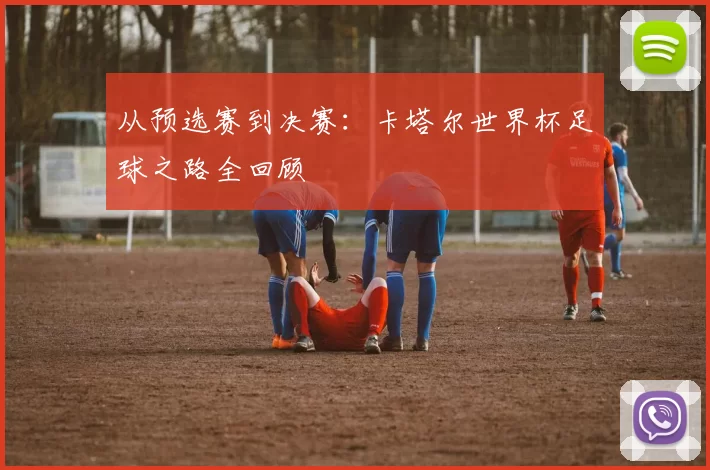 从预选赛到决赛:卡塔尔世界杯足球之路全回顾