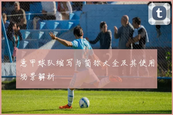 意甲球队缩写与简称大全及其使用场景解析