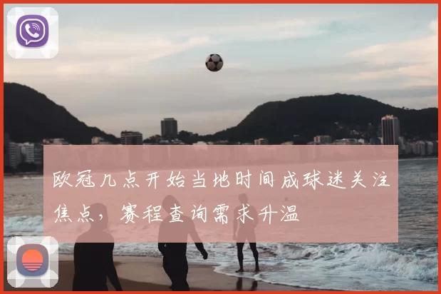欧冠几点开始当地时间成球迷关注焦点,赛程查询需求升温