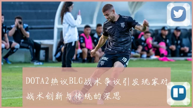 DOTA2热议BLG战术争议引发玩家对战术创新与传统的深思