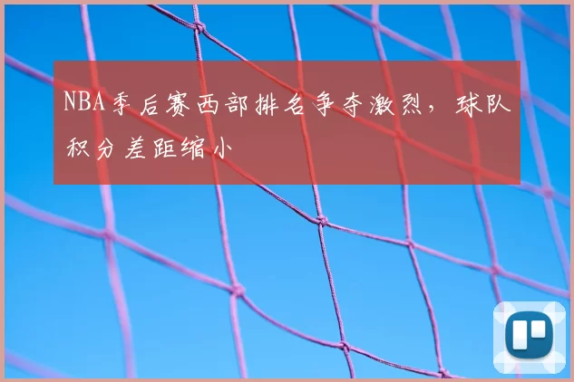 NBA季后赛西部排名争夺激烈，球队积分差距缩小