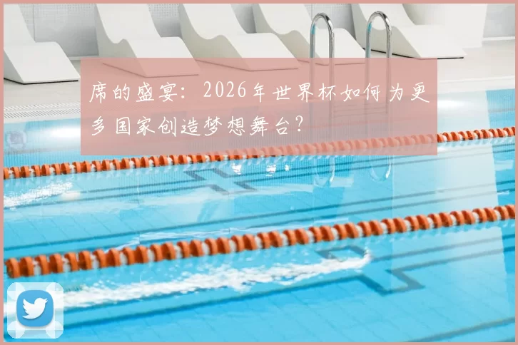 席的盛宴：2026年世界杯如何为更多国家创造梦想舞台？