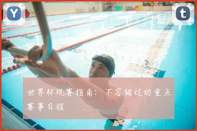 世界杯观赛指南：不容错过的重点赛事日程