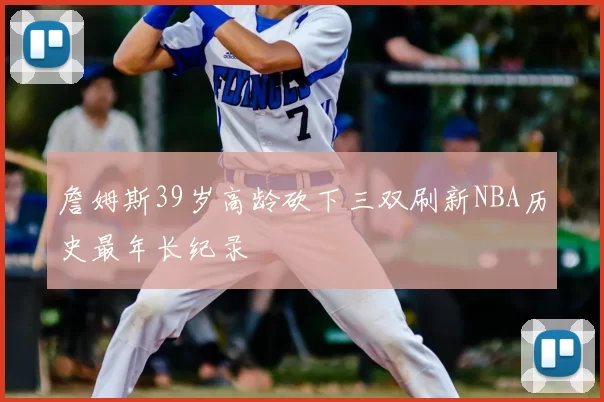 詹姆斯39岁高龄砍下三双刷新NBA历史最年长纪录