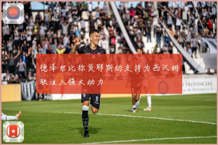德泽尔比称莫耶斯的支持为西汉姆联注入强大动力